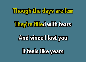 Though the days are few
They're filled with tears

And since I lost you

it feelfs like years