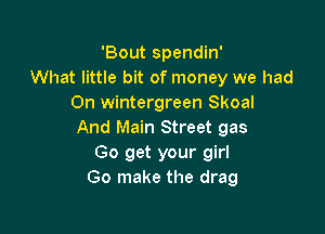 'Bout spendin'
What little bit of money we had
0n Wintergreen Skoal

And Main Street gas
Go get your girl
Go make the drag