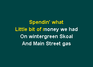 Spendin' what
Little bit of money we had

0n Wintergreen Skoal
And Main Street gas