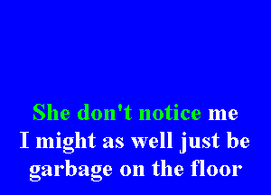 She don't notice me
I might as well just be
garbage 0n the floor