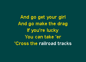 And go get your girl
And go make the drag
If you're lucky

You can take 'er
'Cross the railroad tracks