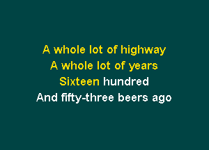 A whole lot of highway
A whole lot of years

Sixteen hundred
And fifty-three beers ago