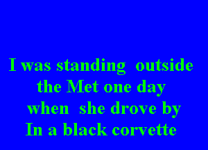 I was standing outside

the Met one day
when she drove by
In a black corvette