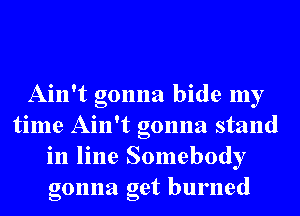 Ain't gonna hide my
time Ain't gonna stand
in line Somebody
gonna get burned