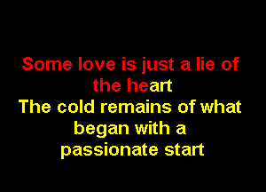 Some love is just a lie of
the heart

The cold remains of what
began with a
passionate start