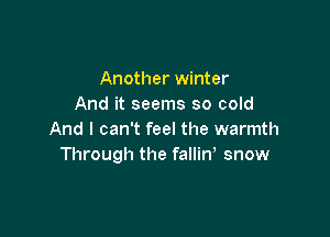 Another winter
And it seems so cold

And I can't feel the warmth
Through the fallin snow