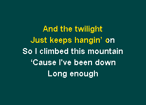 And the twilight
Just keeps hangin' on
So I climbed this mountain

Cause I've been down
Long enough