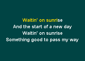 Waitin' on sunrise
And the start of a new day

Waitin' on sunrise
Something good to pass my way
