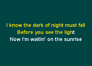 I know the dark of night must fall
Before you see the light

Now I'm waitin' on the sunrise