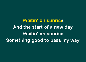 Waitin' on sunrise
And the start of a new day

Waitin' on sunrise
Something good to pass my way