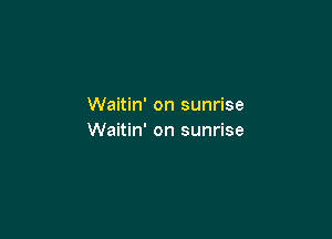 Waitin' on sunrise

Waitin' on sunrise