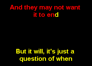 And they may not want
it to end

But it will, it's just a
question of when