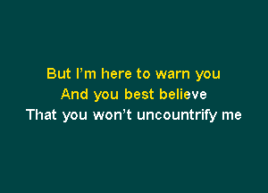 But Pm here to warn you
And you best believe

That you won't uncountrify me