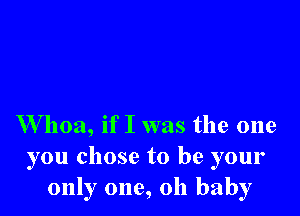 W 1103, if I was the one
you chose to be your
only one, oh baby