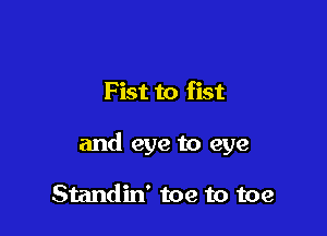 F ist to fist

and eye to eye

Standin' toe to toe
