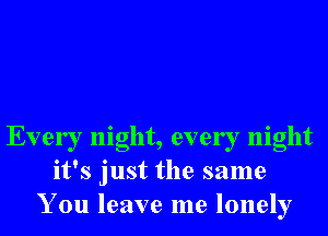 Every night, every night
it's just the same
You leave me lonely