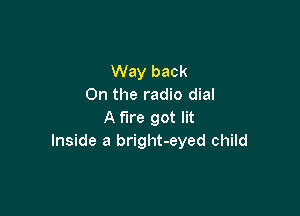 Way back
On the radio dial

A fire got lit
Inside a bright-eyed child