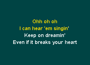 Ohh oh oh
I can hear 'em singin'

Keep on dreamin'
Even if it breaks your heart