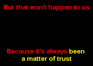 But that won't happen to us

Because it's always been
a matter of trust