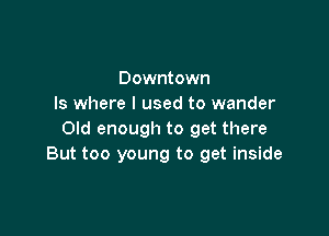 Downtown
Is where I used to wander

Old enough to get there
But too young to get inside