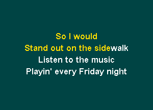 So I would
Stand out on the sidewalk

Listen to the music
Playin' every Friday night