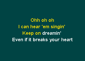 Ohh oh oh
I can hear 'em singin'

Keep on dreamin'
Even if it breaks your heart