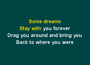 Some dreams
Stay with you forever

Drag you around and bring you
Back to where you were