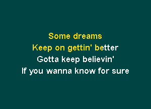 Some dreams
Keep on gettin' better

Gotta keep believin'
If you wanna know for sure