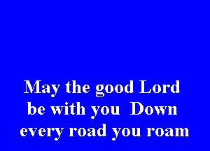 May the good Lord
be with you Down
every road you roam