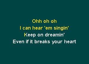 Ohh oh oh
I can hear 'em singin'

Keep on dreamin'
Even if it breaks your heart