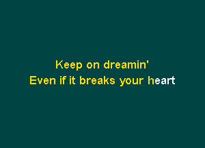 Keep on dreamin'

Even if it breaks your heart