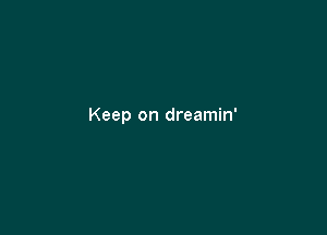 Keep on dreamin'