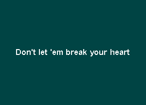 Don't let 'em break your heart