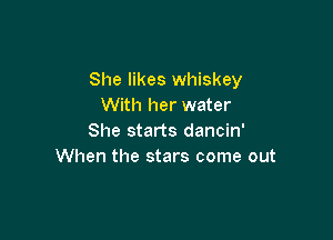 She likes whiskey
With her water

She starts dancin'
When the stars come out