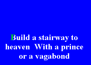 Build a stairway to
heaven W ith a prince
or a vagabond