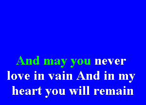 And may you never
love in vain And in my
heart you will remain