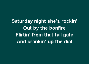Saturday night shets rockint
Out by the bonfire

Flirtin' from that tail gate
And crankint up the dial