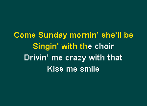 Come Sunday mornint shetll be
Singin' with the choir

Drivin' me crazy with that
Kiss me smile