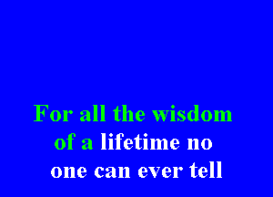 For all the wisdom
of a lifetime 110
one can ever tell