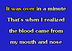 It was over in a minute
That's when I realized
the blood came from

my mouth and nose