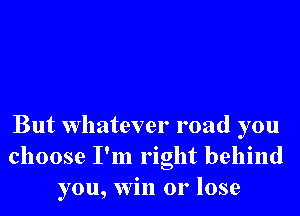 But whatever road you
choose I'm right behind
you, win or lose