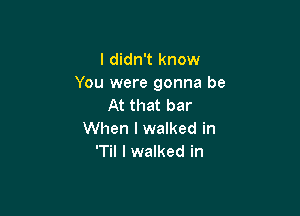 I didn't know
You were gonna be
At that bar

When I walked in
'Til I walked in