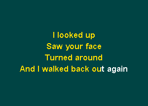 I looked up
Saw your face

Turned around
And I walked back out again