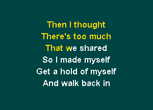 Then lthought
There's too much
That we shared

So I made myself
Get a hold of myself
And walk back in