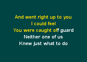 And went right up to you
I could feel
You were caught off guard

Neither one of us
Knew just what to do