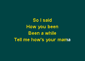 So I said
How you been

Been a while
Tell me how's your mama