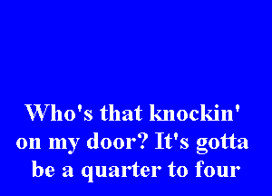 W ho's that knockin'

on my door? It's gotta
be a quarter to four