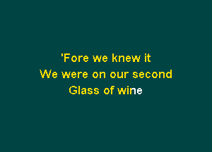 'Fore we knew it
We were on our second

Glass of wine