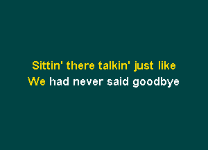 Sittin' there talkin' just like

We had never said goodbye