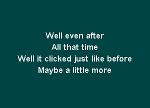 Well even after
All that time

Well it clicked just like before
Maybe a little more